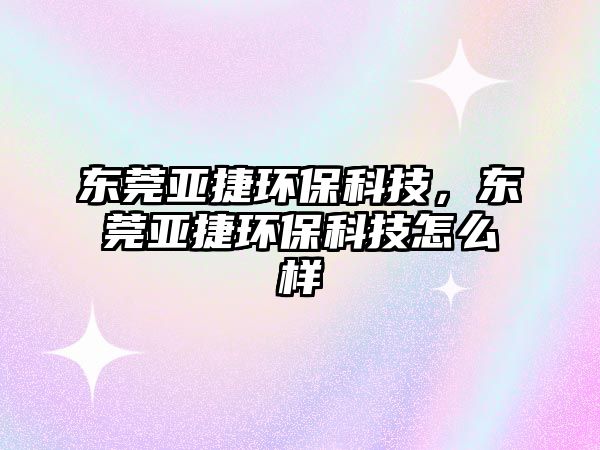 東莞亞捷環(huán)保科技，東莞亞捷環(huán)保科技怎么樣