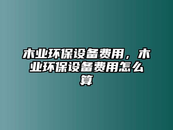 木業(yè)環(huán)保設(shè)備費(fèi)用，木業(yè)環(huán)保設(shè)備費(fèi)用怎么算