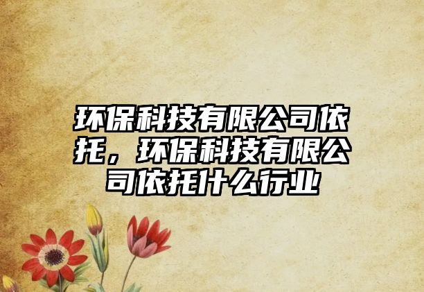 環(huán)保科技有限公司依托，環(huán)?？萍加邢薰疽劳惺裁葱袠I(yè)