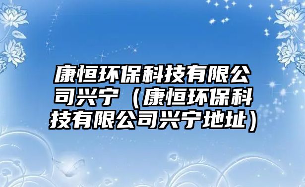 康恒環(huán)保科技有限公司興寧（康恒環(huán)?？萍加邢薰九d寧地址）