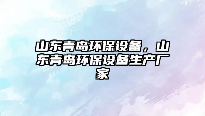 山東青島環(huán)保設(shè)備，山東青島環(huán)保設(shè)備生產(chǎn)廠家