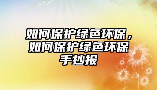 如何保護綠色環(huán)保，如何保護綠色環(huán)保手抄報