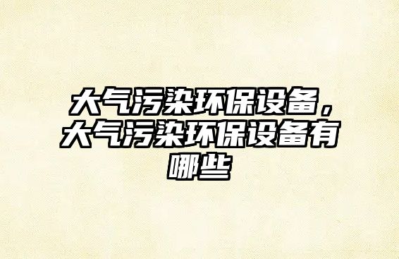 大氣污染環(huán)保設(shè)備，大氣污染環(huán)保設(shè)備有哪些