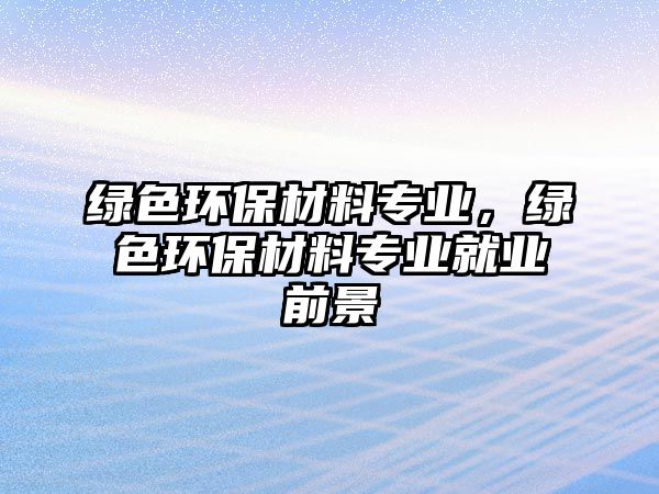綠色環(huán)保材料專(zhuān)業(yè)，綠色環(huán)保材料專(zhuān)業(yè)就業(yè)前景