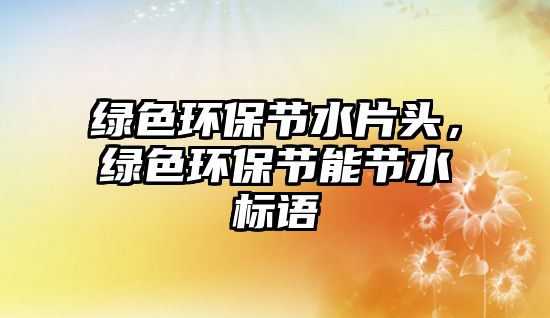 綠色環(huán)保節(jié)水片頭，綠色環(huán)保節(jié)能節(jié)水標語