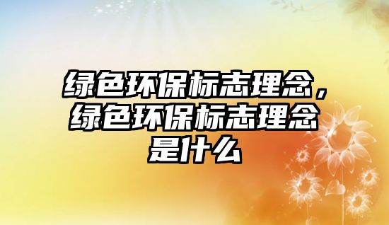 綠色環(huán)保標(biāo)志理念，綠色環(huán)保標(biāo)志理念是什么