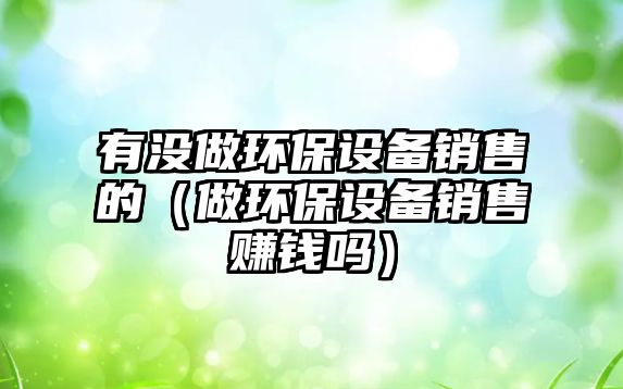 有沒做環(huán)保設備銷售的（做環(huán)保設備銷售賺錢嗎）