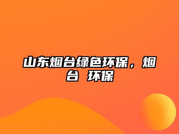 山東煙臺綠色環(huán)保，煙臺 環(huán)保