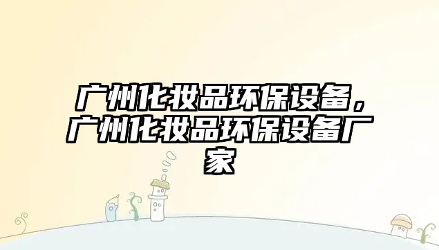 廣州化妝品環(huán)保設(shè)備，廣州化妝品環(huán)保設(shè)備廠家