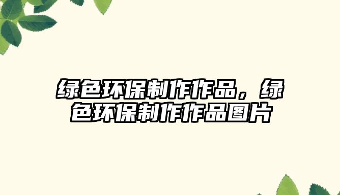 綠色環(huán)保制作作品，綠色環(huán)保制作作品圖片