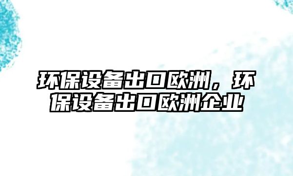 環(huán)保設(shè)備出口歐洲，環(huán)保設(shè)備出口歐洲企業(yè)