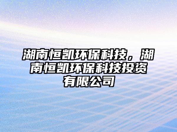 湖南恒凱環(huán)保科技，湖南恒凱環(huán)?？萍纪顿Y有限公司