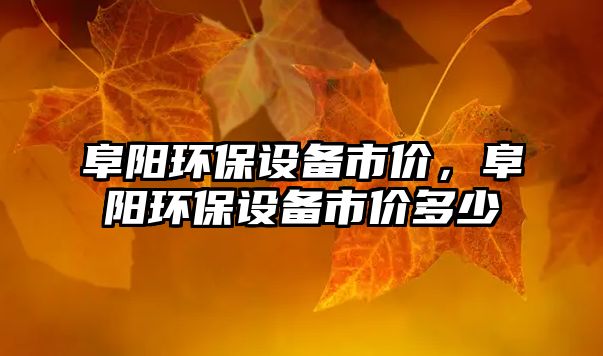 阜陽(yáng)環(huán)保設(shè)備市價(jià)，阜陽(yáng)環(huán)保設(shè)備市價(jià)多少