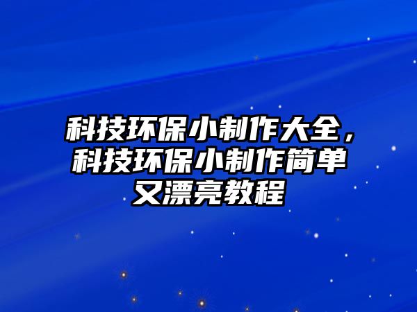 科技環(huán)保小制作大全，科技環(huán)保小制作簡(jiǎn)單又漂亮教程