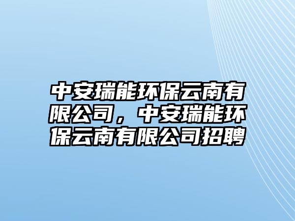 中安瑞能環(huán)保云南有限公司，中安瑞能環(huán)保云南有限公司招聘