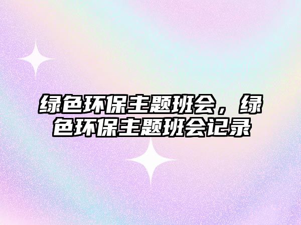 綠色環(huán)保主題班會(huì)，綠色環(huán)保主題班會(huì)記錄