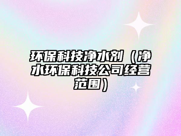 環(huán)保科技凈水劑（凈水環(huán)?？萍脊窘?jīng)營(yíng)范圍）