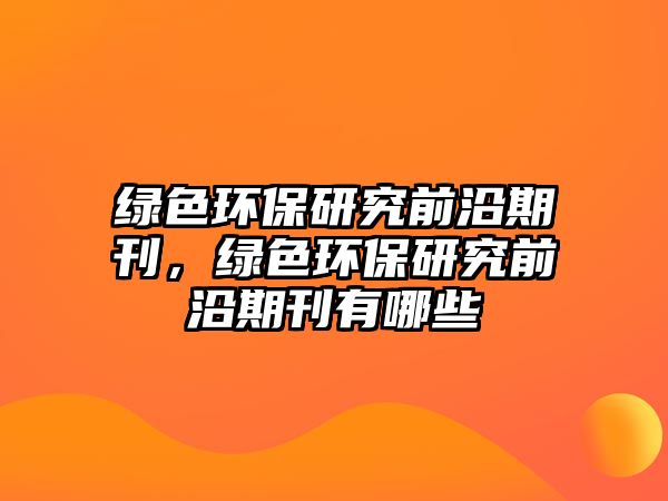 綠色環(huán)保研究前沿期刊，綠色環(huán)保研究前沿期刊有哪些