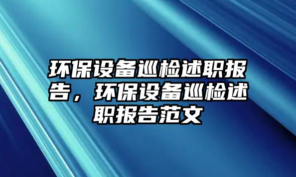 環(huán)保設備巡檢述職報告，環(huán)保設備巡檢述職報告范文
