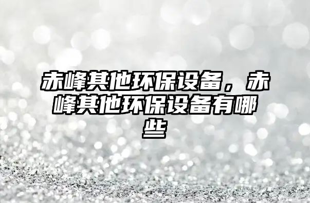 赤峰其他環(huán)保設(shè)備，赤峰其他環(huán)保設(shè)備有哪些