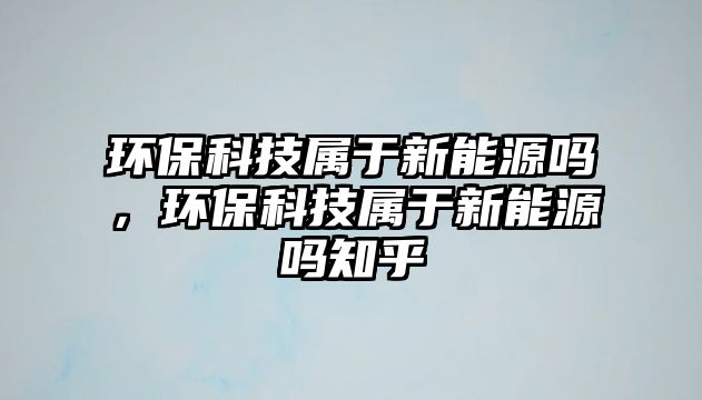 環(huán)保科技屬于新能源嗎，環(huán)?？萍紝儆谛履茉磫嶂? class=