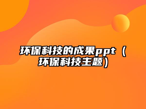 環(huán)?？萍嫉某晒鹥pt（環(huán)?？萍贾黝}）