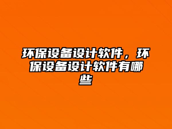 環(huán)保設備設計軟件，環(huán)保設備設計軟件有哪些