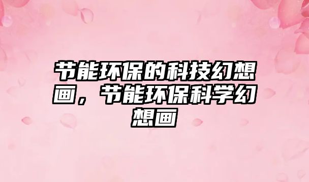 節(jié)能環(huán)保的科技幻想畫，節(jié)能環(huán)保科學(xué)幻想畫