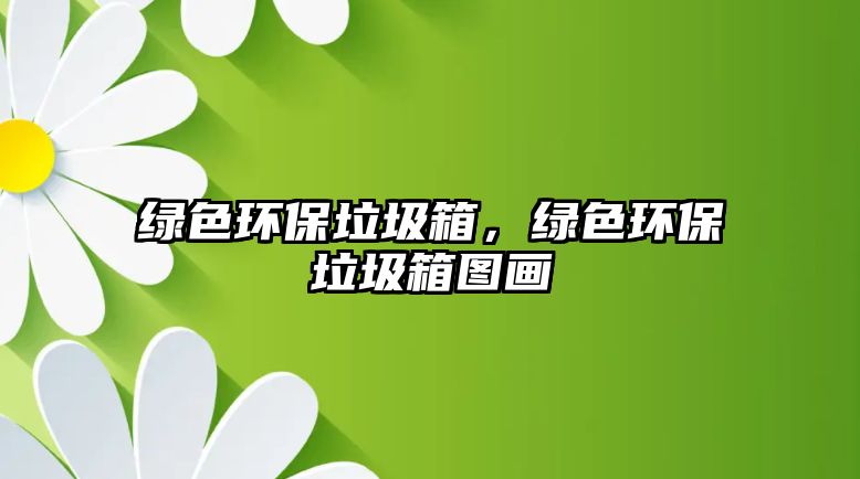 綠色環(huán)保垃圾箱，綠色環(huán)保垃圾箱圖畫
