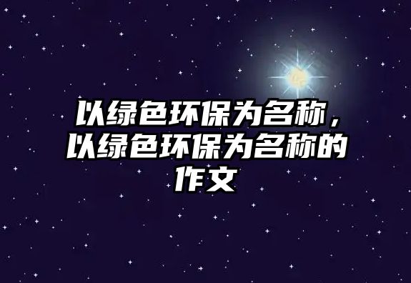 以綠色環(huán)保為名稱，以綠色環(huán)保為名稱的作文