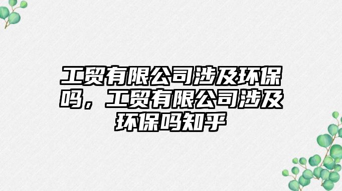 工貿(mào)有限公司涉及環(huán)保嗎，工貿(mào)有限公司涉及環(huán)保嗎知乎