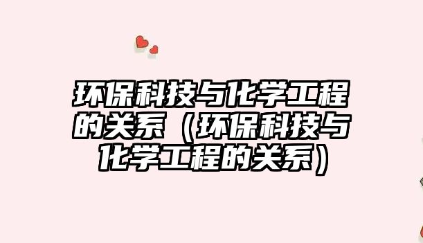 環(huán)?？萍寂c化學(xué)工程的關(guān)系（環(huán)?？萍寂c化學(xué)工程的關(guān)系）