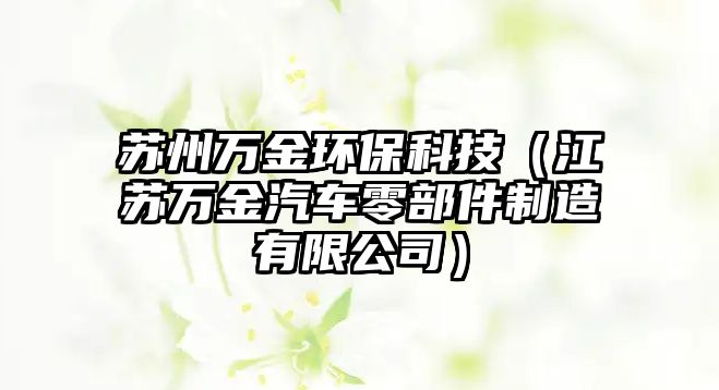蘇州萬金環(huán)?？萍迹ńK萬金汽車零部件制造有限公司）
