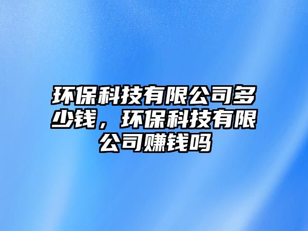 環(huán)?？萍加邢薰径嗌馘X，環(huán)保科技有限公司賺錢嗎