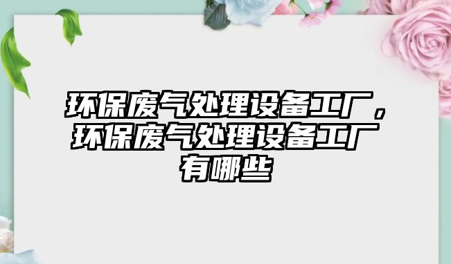 環(huán)保廢氣處理設(shè)備工廠，環(huán)保廢氣處理設(shè)備工廠有哪些