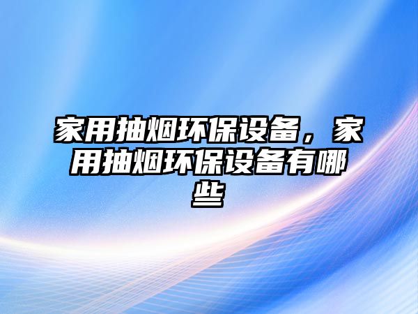 家用抽煙環(huán)保設(shè)備，家用抽煙環(huán)保設(shè)備有哪些