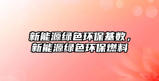 新能源綠色環(huán)?；鶖?shù)，新能源綠色環(huán)保燃料