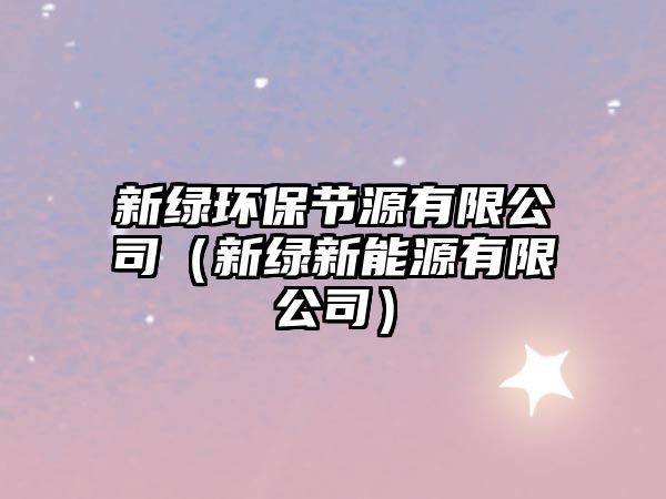 新綠環(huán)保節(jié)源有限公司（新綠新能源有限公司）
