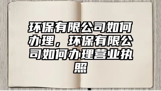 環(huán)保有限公司如何辦理，環(huán)保有限公司如何辦理營業(yè)執(zhí)照