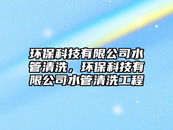 環(huán)保科技有限公司水管清洗，環(huán)?？萍加邢薰舅芮逑垂こ? class=