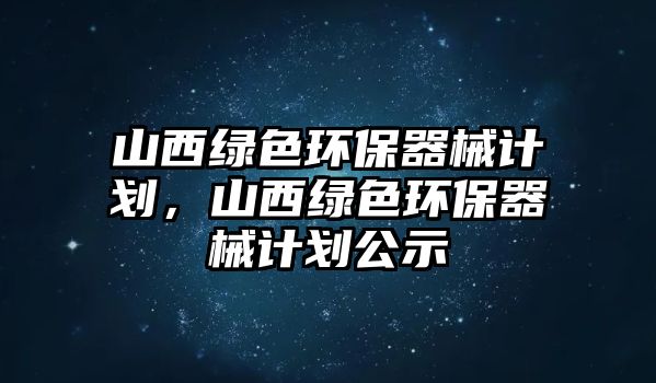 山西綠色環(huán)保器械計(jì)劃，山西綠色環(huán)保器械計(jì)劃公示
