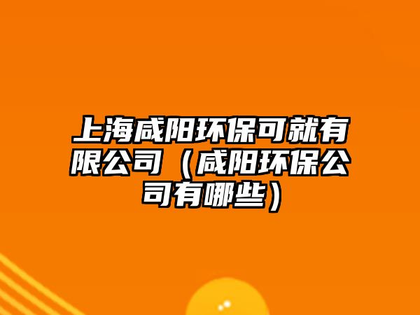 上海咸陽(yáng)環(huán)保可就有限公司（咸陽(yáng)環(huán)保公司有哪些）
