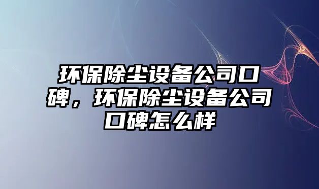 環(huán)保除塵設(shè)備公司口碑，環(huán)保除塵設(shè)備公司口碑怎么樣