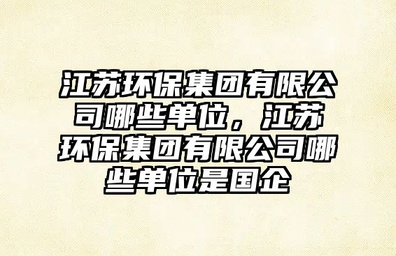 江蘇環(huán)保集團(tuán)有限公司哪些單位，江蘇環(huán)保集團(tuán)有限公司哪些單位是國(guó)企
