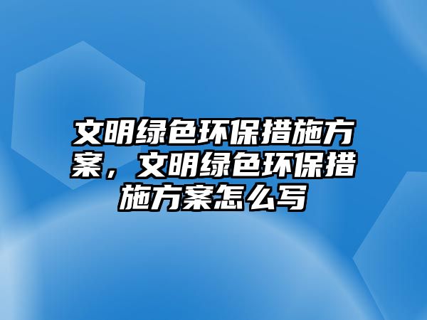 文明綠色環(huán)保措施方案，文明綠色環(huán)保措施方案怎么寫(xiě)