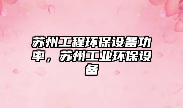 蘇州工程環(huán)保設(shè)備功率，蘇州工業(yè)環(huán)保設(shè)備