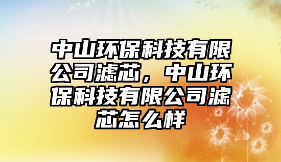 中山環(huán)保科技有限公司濾芯，中山環(huán)保科技有限公司濾芯怎么樣