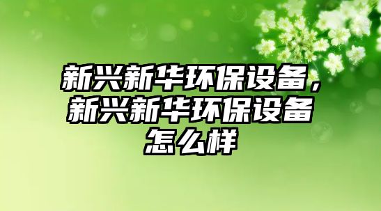 新興新華環(huán)保設備，新興新華環(huán)保設備怎么樣