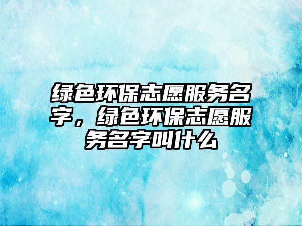 綠色環(huán)保志愿服務名字，綠色環(huán)保志愿服務名字叫什么