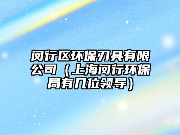 閔行區(qū)環(huán)保刃具有限公司（上海閔行環(huán)保局有幾位領(lǐng)導）